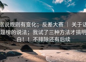 据说规则有变化；反差大赛 ｜ 关于话题榜的说法；我试了三种方法才搞明白！！不排除还有后续