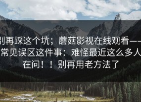 别再踩这个坑；蘑菇影视在线观看——常见误区这件事：难怪最近这么多人在问！！别再用老方法了
