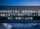 说真的我忍了很久｜蘑菇视频ios；在电脑上试了下：我试了三种方法才搞明白…看懂的人自然懂