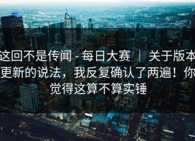 这回不是传闻 - 每日大赛 ｜ 关于版本更新的说法，我反复确认了两遍！你觉得这算不算实锤