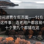 别把时间浪费在假页面——91在线——官网这件事：连老用户都容易中招？十个里九个都错在这
