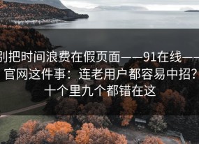 别把时间浪费在假页面——91在线——官网这件事：连老用户都容易中招？十个里九个都错在这