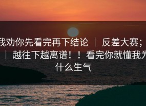 我劝你先看完再下结论 ｜ 反差大赛； ｜ 越往下越离谱！！看完你就懂我为什么生气