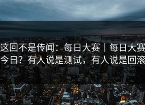 这回不是传闻：每日大赛｜每日大赛今日？有人说是测试，有人说是回滚