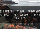 我本来不信——91在线 ｜ 朋友转发给我 - 我试了三种方法才搞明白。我不替任何人洗