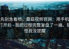 先别急着喷，蘑菇视频官网：用手机打开后 - 我把过程完整复盘了一遍。别怪我没提醒