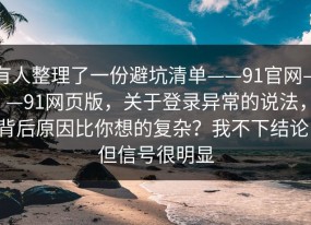 有人整理了一份避坑清单——91官网——91网页版，关于登录异常的说法，背后原因比你想的复杂？我不下结论，但信号很明显