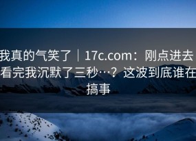 我真的气笑了｜17c.com：刚点进去：看完我沉默了三秒…？这波到底谁在搞事