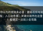 你以为的官网未必是｜蘑菇视频电脑版；入口这件事：关键点居然在这里！！看懂这一点就少走弯路