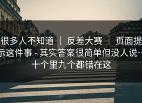 很多人不知道 ｜ 反差大赛 ｜ 页面提示这件事 - 其实答案很简单但没人说…十个里九个都错在这