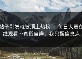 帖子刚发就被顶上热榜 ｜ 每日大赛在线观看…真假自辨，我只摆信息点