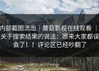 内部截图流出｜蘑菇影视在线观看 ｜ 关于搜索结果的说法：原来大家都误会了！！评论区已经吵翻了