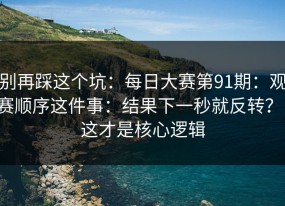 别再踩这个坑：每日大赛第91期：观赛顺序这件事：结果下一秒就反转？！这才是核心逻辑