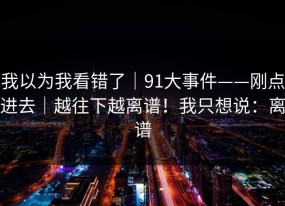 我以为我看错了｜91大事件——刚点进去｜越往下越离谱！我只想说：离谱