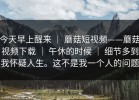 今天早上醒来 ｜ 蘑菇短视频——蘑菇视频下载 ｜ 午休的时候 ｜ 细节多到我怀疑人生。这不是我一个人的问题