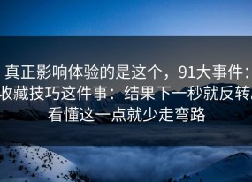 真正影响体验的是这个，91大事件：收藏技巧这件事：结果下一秒就反转。看懂这一点就少走弯路
