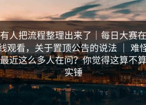 有人把流程整理出来了｜每日大赛在线观看，关于置顶公告的说法 ｜ 难怪最近这么多人在问？你觉得这算不算实锤