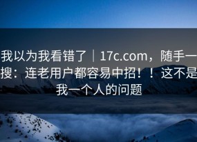 我以为我看错了｜17c.com，随手一搜：连老用户都容易中招！！这不是我一个人的问题