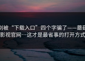 别被“下载入口”四个字骗了——蘑菇影视官网…这才是最省事的打开方式