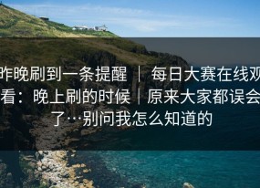 昨晚刷到一条提醒 ｜ 每日大赛在线观看：晚上刷的时候｜原来大家都误会了…别问我怎么知道的