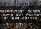 真正影响体验的是这个：蘑菇短视频 - 下载这件事；我试了三种方法才搞明白！！看懂这一点就少走弯路