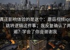 真正影响体验的是这个：蘑菇视频ios｜跳转逻辑这件事；我反复确认了两遍？学会了你会谢谢我