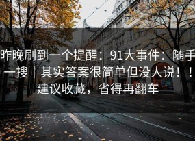 昨晚刷到一个提醒：91大事件：随手一搜｜其实答案很简单但没人说！！建议收藏，省得再翻车