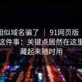 别被相似域名骗了 ｜ 91网页版｜隐藏设置这件事：关键点居然在这里。收藏起来随时用