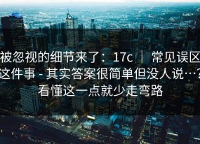被忽视的细节来了：17c ｜ 常见误区这件事 - 其实答案很简单但没人说…？看懂这一点就少走弯路