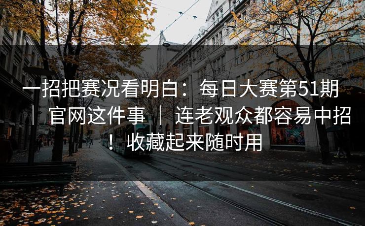 一招把赛况看明白：每日大赛第51期 ｜ 官网这件事 ｜ 连老观众都容易中招！收藏起来随时用