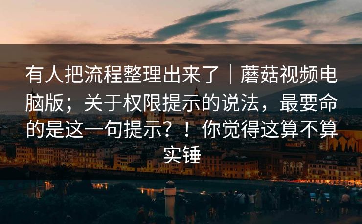 有人把流程整理出来了｜蘑菇视频电脑版；关于权限提示的说法，最要命的是这一句提示？！你觉得这算不算实锤