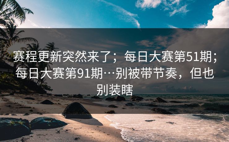 赛程更新突然来了；每日大赛第51期；每日大赛第91期…别被带节奏，但也别装瞎