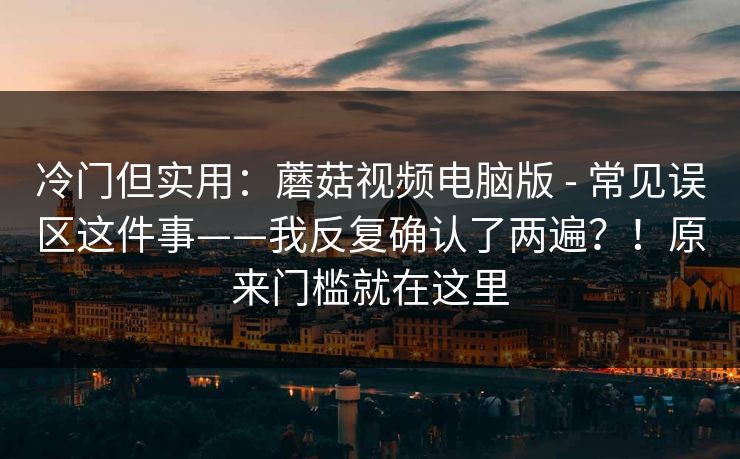 冷门但实用:蘑菇视频电脑版 - 常见误区这件事——我反复确认了两遍?!原来门槛就在这里 冷门但实用:蘑菇视频电脑版 - 常见误区这件事——我反复确认了两遍?!原来门槛就在这里