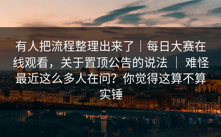 有人把流程整理出来了|每日大赛在线观看,关于置顶公告的说法 | 难怪最近这么多人在问?你觉得这算不算实锤 有人把流程整理出来了|每日大赛在线观看,关于置顶公告的说法 | 难怪最近这么多人在问?你觉得这算不算实锤