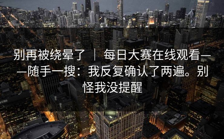 别再被绕晕了 ｜ 每日大赛在线观看——随手一搜：我反复确认了两遍。别怪我没提醒