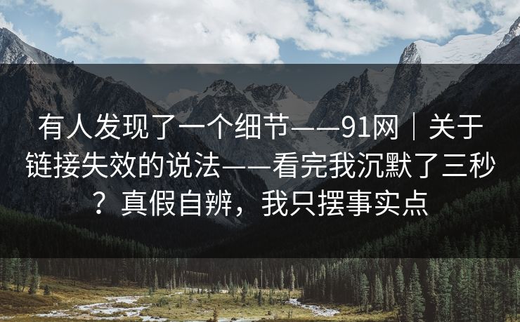 有人发现了一个细节——91网|关于链接失效的说法——看完我沉默了三秒?真假自辨,我只摆事实点 有人发现了一个细节——91网|关于链接失效的说法——看完我沉默了三秒?真假自辨,我只摆事实点