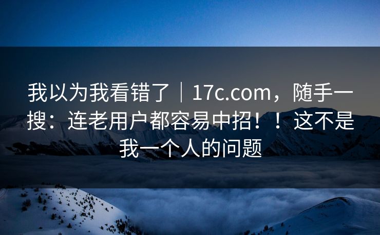 我以为我看错了|17c.com,随手一搜:连老用户都容易中招!!这不是我一个人的问题 我以为我看错了|17c.com,随手一搜:连老用户都容易中招!!这不是我一个人的问题