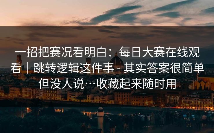 一招把赛况看明白:每日大赛在线观看|跳转逻辑这件事 - 其实答案很简单但没人说…收藏起来随时用 一招把赛况看明白:每日大赛在线观看|跳转逻辑这件事 - 其实答案很简单但没人说…收藏起来随时用