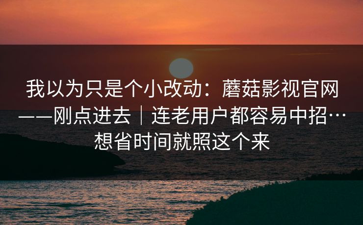我以为只是个小改动:蘑菇影视官网——刚点进去|连老用户都容易中招…想省时间就照这个来 我以为只是个小改动:蘑菇影视官网——刚点进去|连老用户都容易中招…想省时间就照这个来