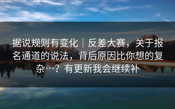 据说规则有变化|反差大赛,关于报名通道的说法,背后原因比你想的复杂…?有更新我会继续补 据说规则有变化|反差大赛,关于报名通道的说法,背后原因比你想的复杂…?有更新我会继续补