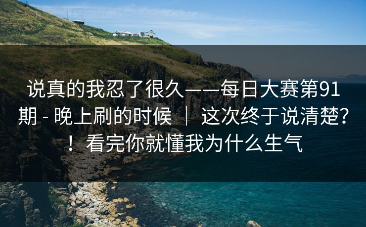 说真的我忍了很久——每日大赛第91期 - 晚上刷的时候 ｜ 这次终于说清楚？！看完你就懂我为什么生气