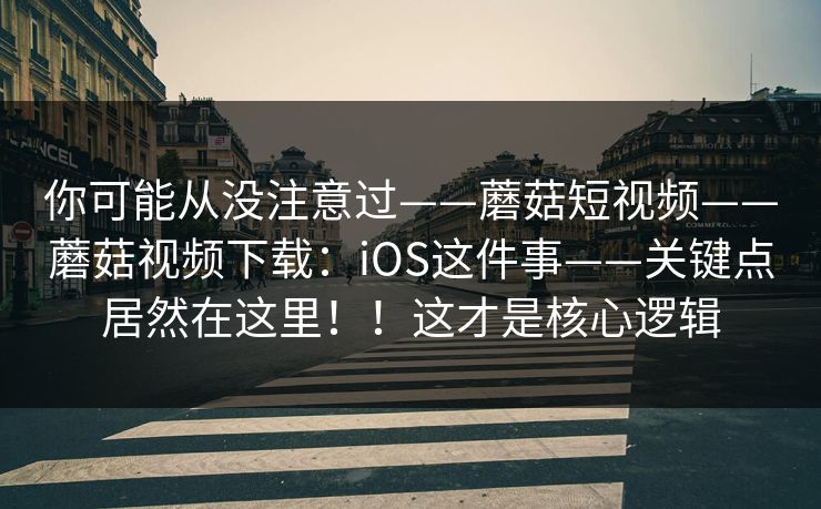 你可能从没注意过——蘑菇短视频——蘑菇视频下载:iOS这件事——关键点居然在这里!!这才是核心逻辑 你可能从没注意过——蘑菇短视频——蘑菇视频下载:iOS这件事——关键点居然在这里!!这才是核心逻辑