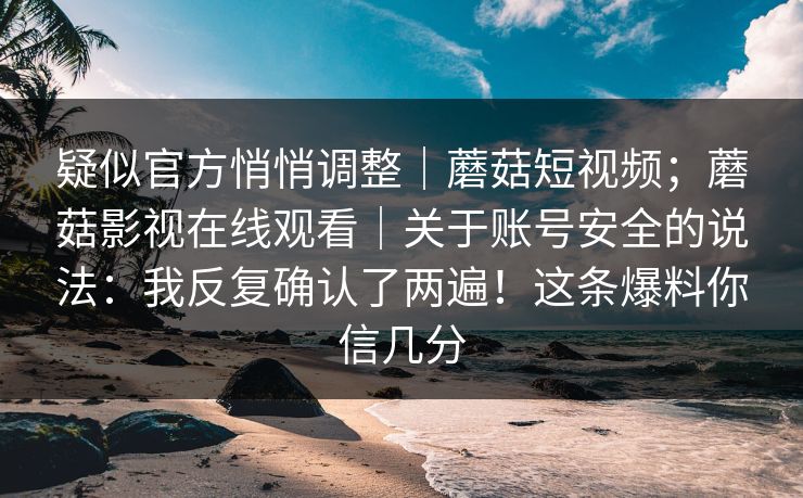 疑似官方悄悄调整|蘑菇短视频;蘑菇影视在线观看|关于账号安全的说法:我反复确认了两遍!这条爆料你信几分 疑似官方悄悄调整|蘑菇短视频;蘑菇影视在线观看|关于账号安全的说法:我反复确认了两遍!这条爆料你信几分