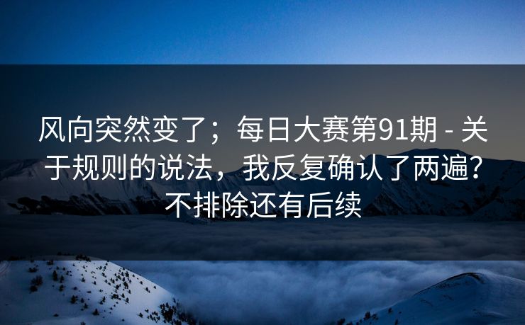 风向突然变了;每日大赛第91期 - 关于规则的说法,我反复确认了两遍?不排除还有后续 风向突然变了;每日大赛第91期 - 关于规则的说法,我反复确认了两遍?不排除还有后续