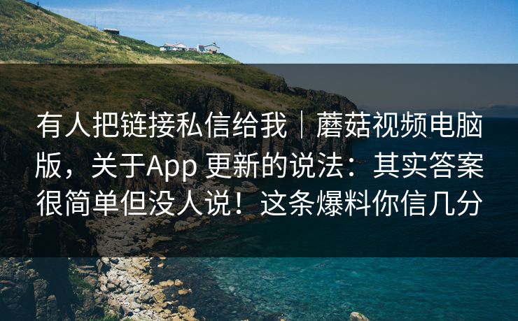 有人把链接私信给我｜蘑菇视频电脑版，关于App 更新的说法：其实答案很简单但没人说！这条爆料你信几分