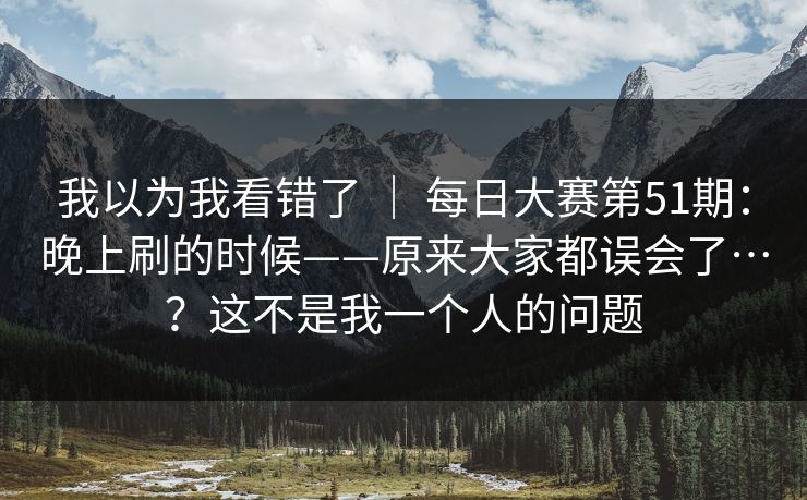 我以为我看错了 | 每日大赛第51期:晚上刷的时候——原来大家都误会了…?这不是我一个人的问题 我以为我看错了 | 每日大赛第51期:晚上刷的时候——原来大家都误会了…?这不是我一个人的问题