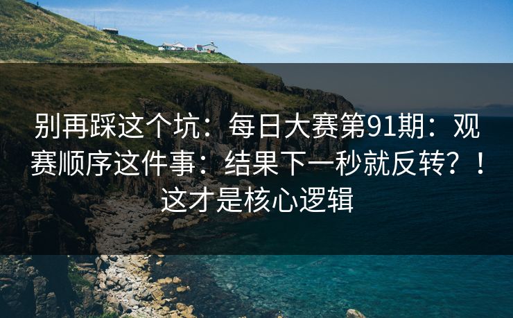 别再踩这个坑:每日大赛第91期:观赛顺序这件事:结果下一秒就反转?!这才是核心逻辑 别再踩这个坑:每日大赛第91期:观赛顺序这件事:结果下一秒就反转?!这才是核心逻辑
