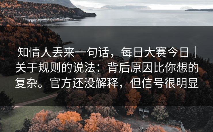 知情人丢来一句话，每日大赛今日｜关于规则的说法：背后原因比你想的复杂。官方还没解释，但信号很明显