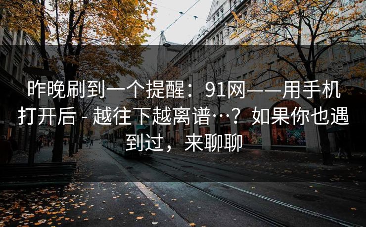 昨晚刷到一个提醒：91网——用手机打开后 - 越往下越离谱…？如果你也遇到过，来聊聊