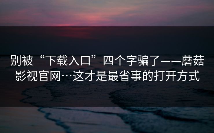 别被“下载入口”四个字骗了——蘑菇影视官网…这才是最省事的打开方式